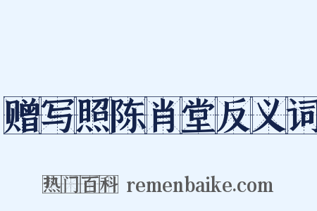 赠写照陈肖堂反义词是什么意思的图片